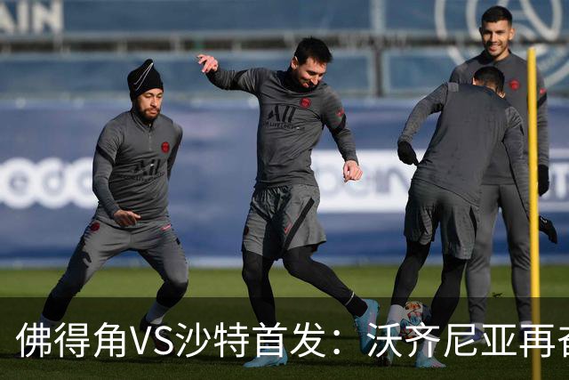 佛得角VS沙特首发：沃齐尼亚再奋力一搏 布赖坎登场