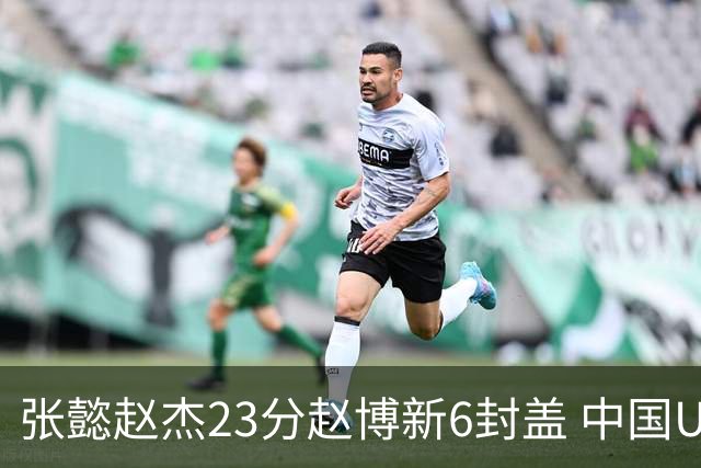 张懿赵杰23分赵博新6封盖 中国U17男篮世界杯开门红