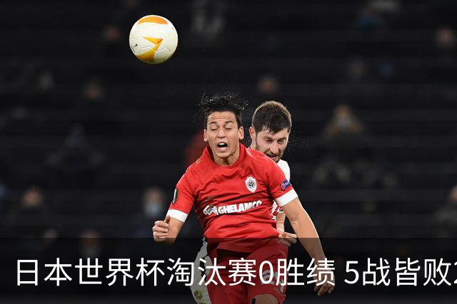 日本世界杯淘汰赛0胜绩 5战皆败2输点球2遭逆转绝杀