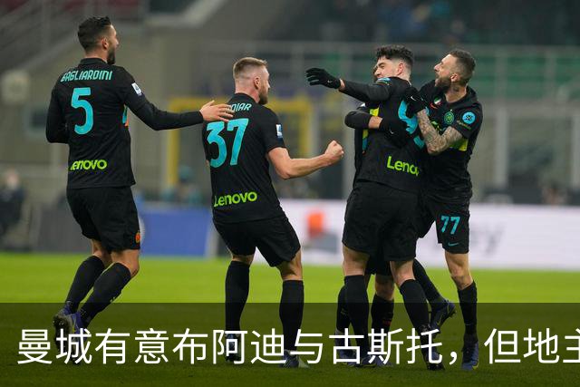 曼城有意布阿迪与古斯托，但地主家也没有余粮