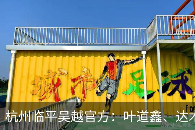 杭州临平吴越官方：叶道鑫、达木林扎布、阿布力克木加盟球队