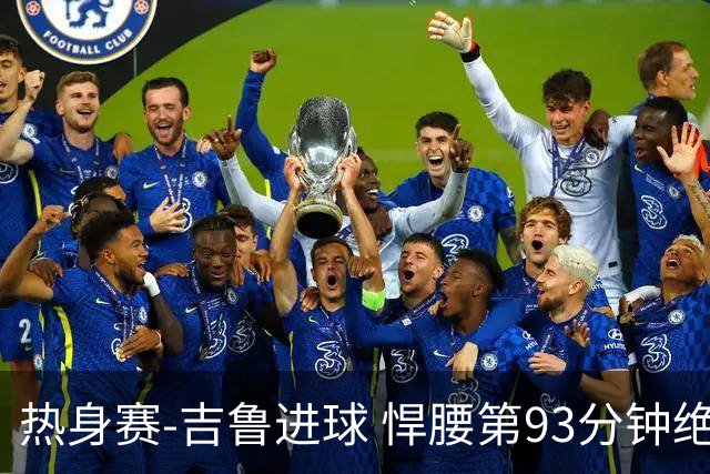 热身赛-吉鲁进球 悍腰第93分钟绝杀 法国2-1险胜