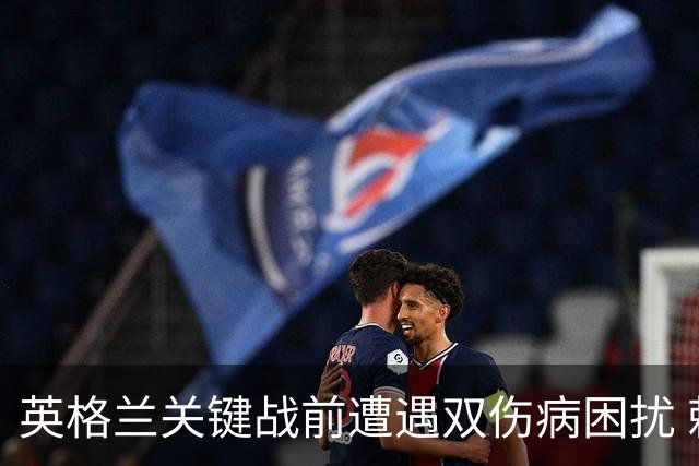英格兰关键战前遭遇双伤病困扰 赖斯詹姆斯将接受评估