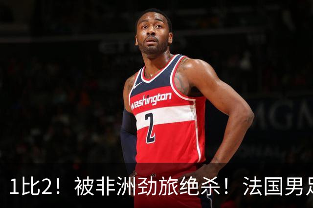 1比2！被非洲劲旅绝杀！法国男足暴露隐患，姆巴佩未能成为救世主